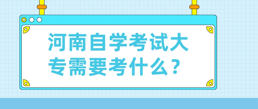 河南自学考试大专需要考什么？