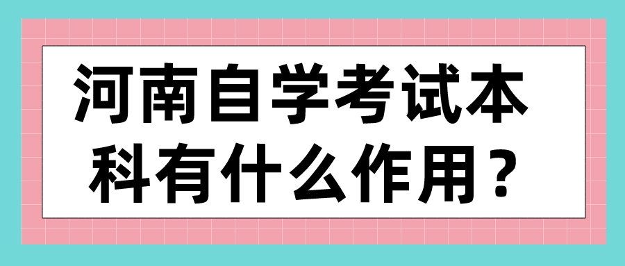 河南自学考试本科有什么作用? 河南自学考试本科有什么作用?