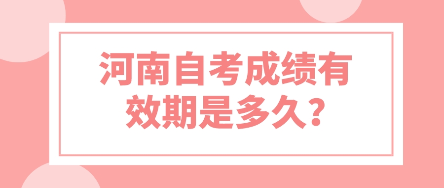 河南自考成绩有效期是多久? 河南自考成绩有效期是多久?