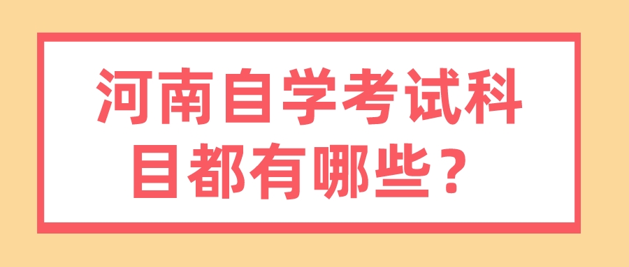 河南自学考试科目都有哪些? 河南自学考试科目都有哪些?