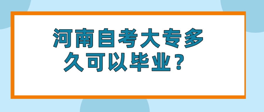 河南自考大专多久可以毕业? 河南自考大专多久可以毕业?