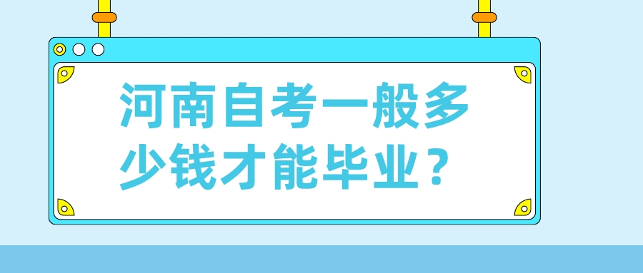 河南自考一般多少钱才能毕业? 河南自考一般多少钱才能毕业?