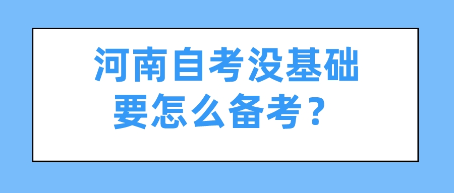 河南自考没基础要怎么备考? 河南自考没基础要怎么备考?