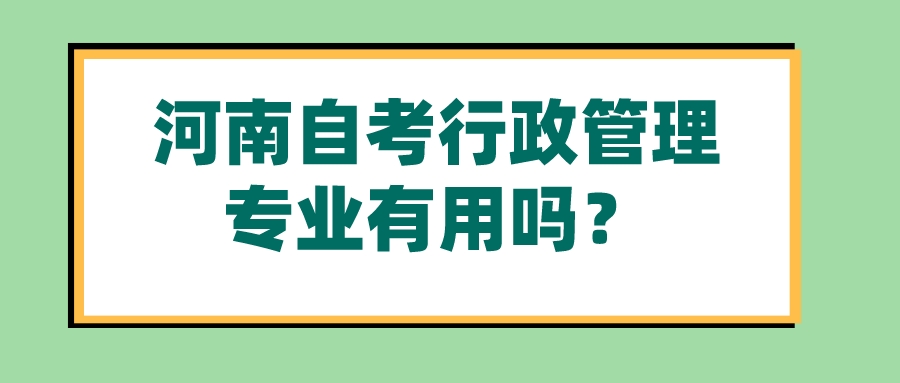 河南自考行政管理专业有用吗? 河南自考行政管理专业有用吗?