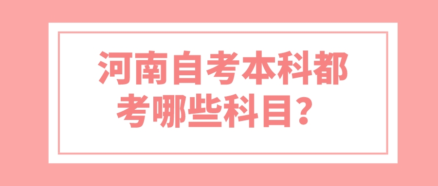 河南自考本科都考哪些科目? 河南自考本科都考哪些科目?