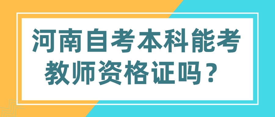河南自考本科能考教师资格证吗? 河南自考本科能考教师资格证吗?