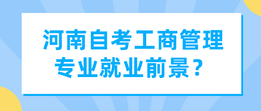 河南自考工商管理专业就业前景? 河南自考工商管理专业就业前景?