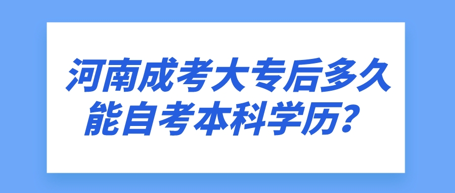 河南成考大专后多久能自考本科学历? 河南成考大专后多久能自考本科学历?