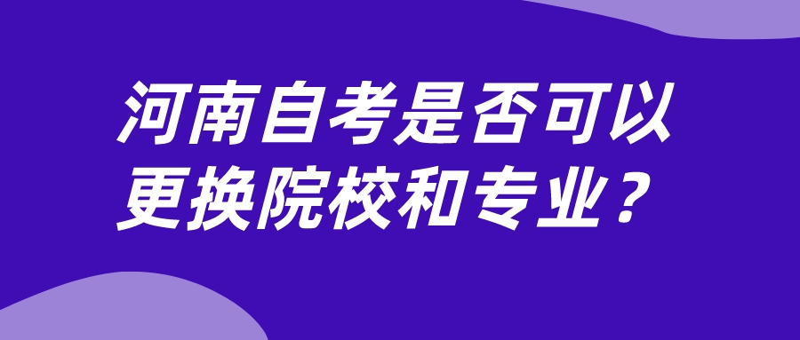 河南自考是否可以更换院校和专业？