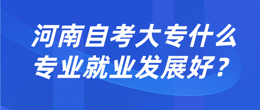 河南自考大专什么专业就业发展好？
