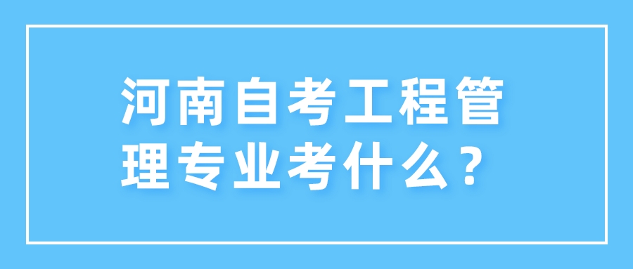 河南自考工程管理专业考什么? 河南自考工程管理专业考什么?
