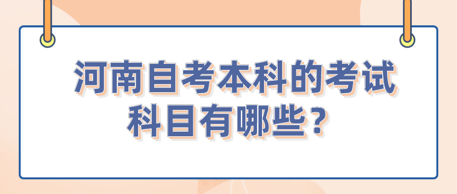 河南自考本科的考试科目有哪些? 河南自考本科的考试科目有哪些?