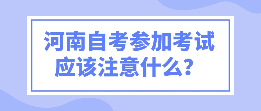 河南自考参加考试应该注意什么？