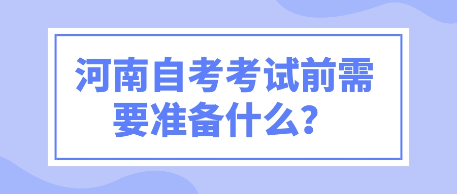 河南自考考试前需要准备什么？