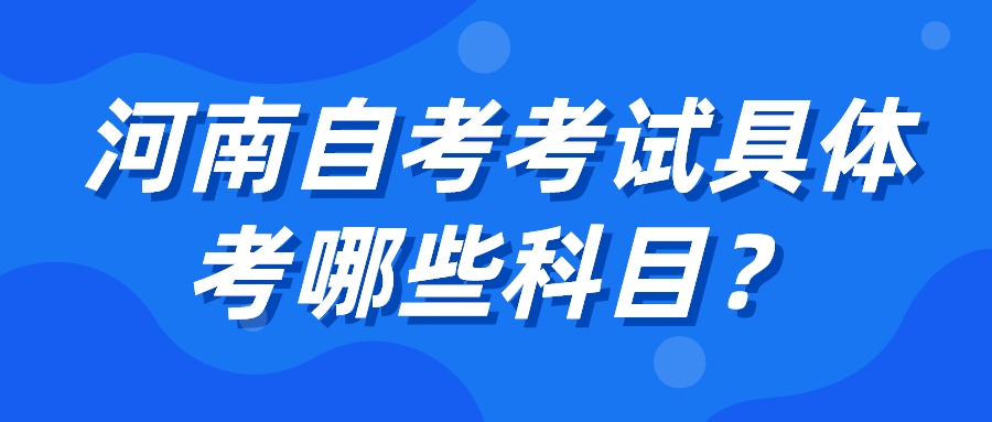 河南自考考试具体考哪些科目？