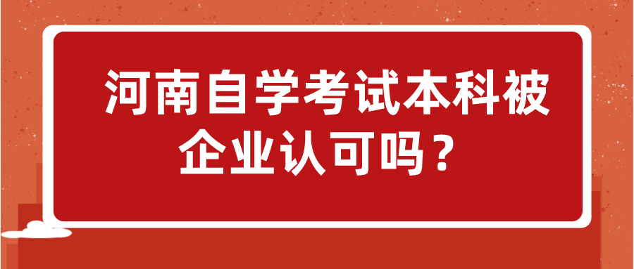 河南自学考试本科被企业认可吗？