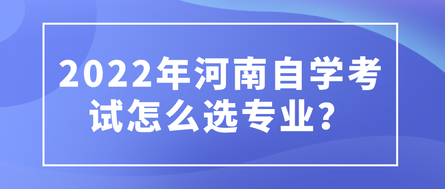 2022年河南自学考试怎么选专业？