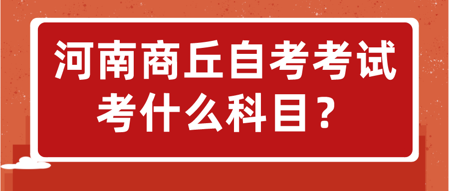 河南商丘自考考试考什么科目？