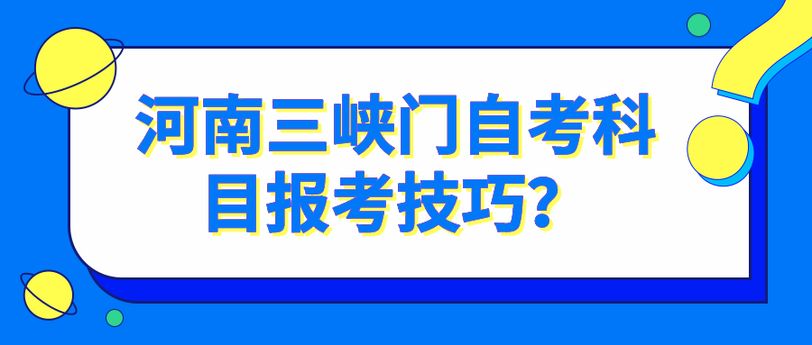 河南三峡门自考科目报考技巧？