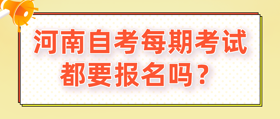 河南自考每期考试都要报名吗？