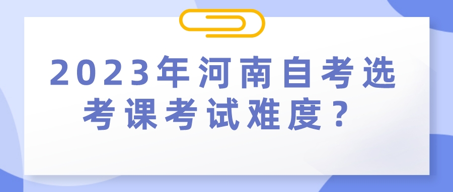 2023年河南自考选考课考试难度？