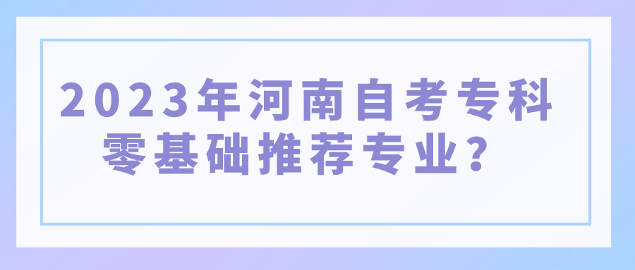 2023年河南自考专科零基础推荐专业？