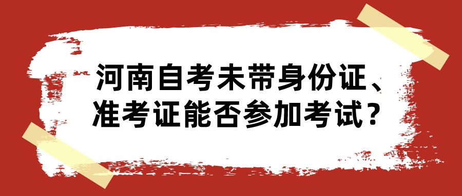河南自考未带身份证、准考证能否参加考试？ 