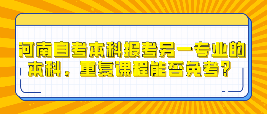 河南自考本科报考另一专业的本科，重复课程能否免考？