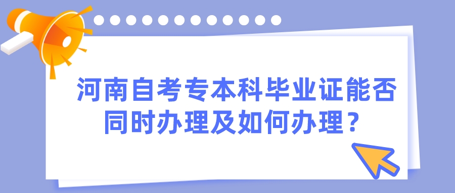 河南自考专本科毕业证能否同时办理及如何办理？