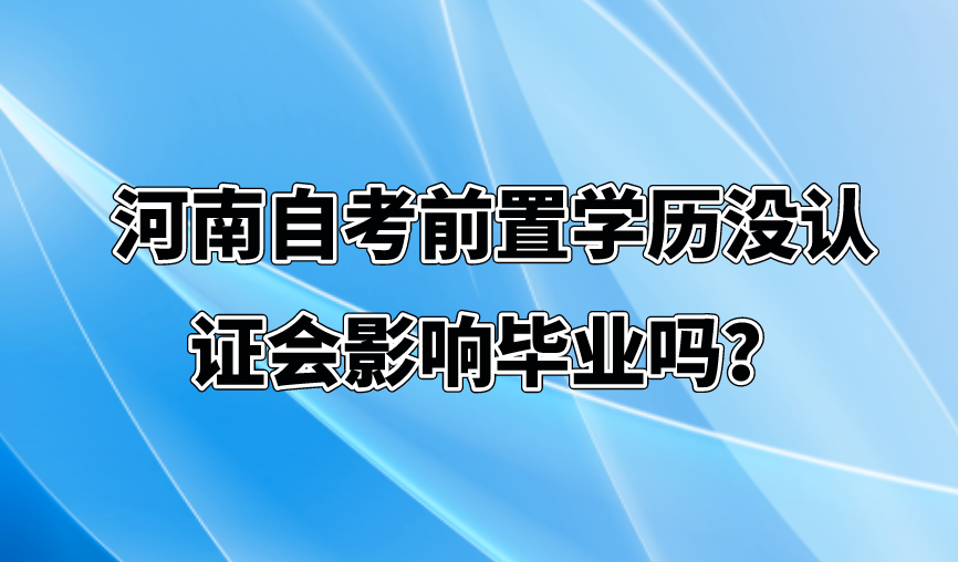 河南自考前置学历没认证会影响毕业吗？