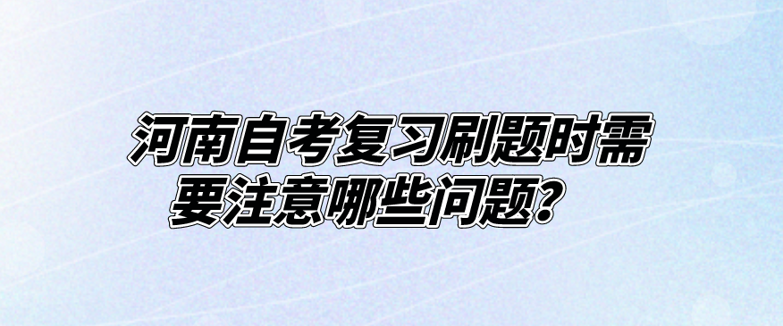 河南自考复习刷题时需要注意哪些问题？