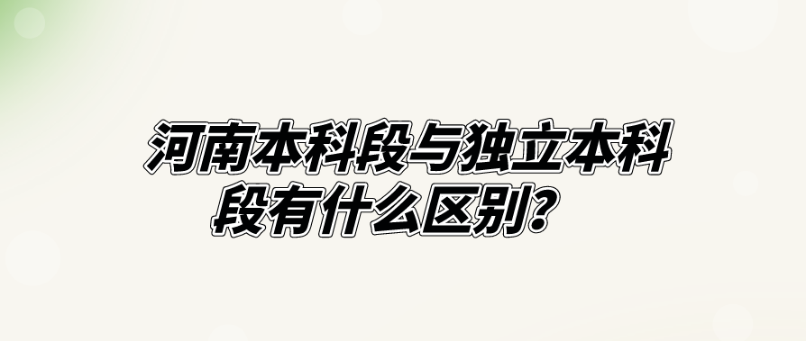 河南本科段与独立本科段有什么区别？