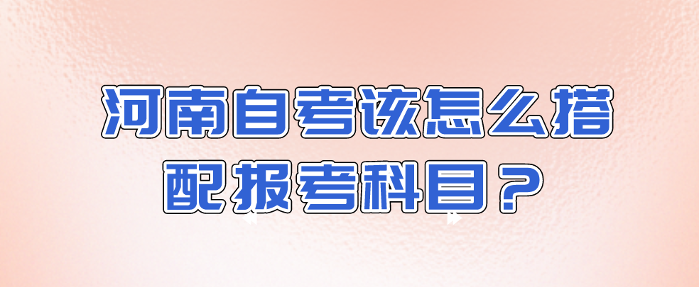 河南自考该怎么搭配报考科目？