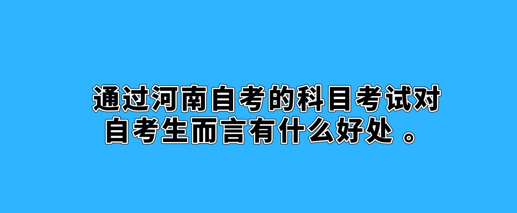 通过河南自考的科目考试对自考生而言有什么好处 。