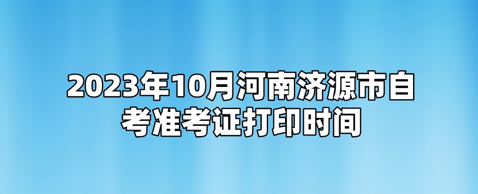 ​2023年10月河南济源市自考准考证打印时间