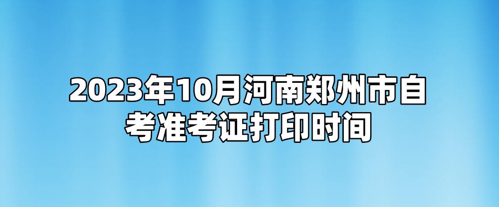 ​2023年10月河南郑州市自考准考证打印时间