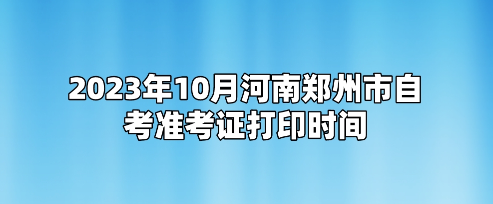2023年10月河南郑州市自考准考证打印时间。