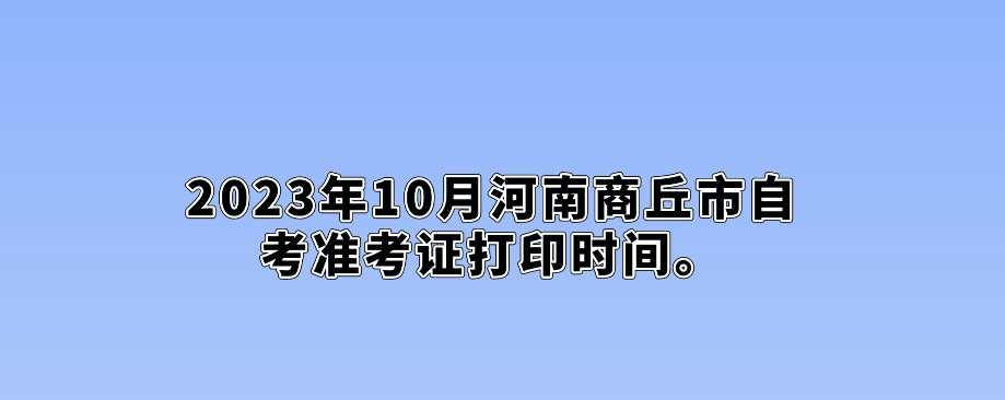 ​2023年10月河南商丘市自考准考证打印时间
