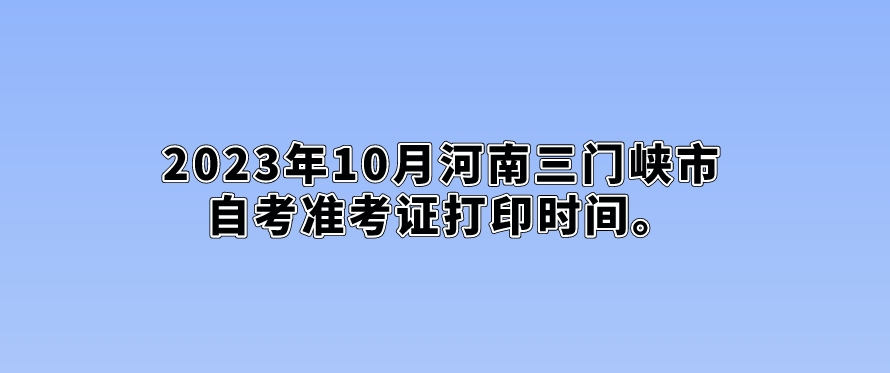 2023年10月河南三门峡市自考准考证打印时间。