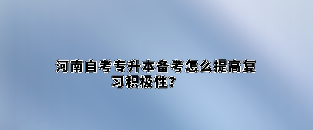 河南自考专升本备考怎么提高复习积极性？