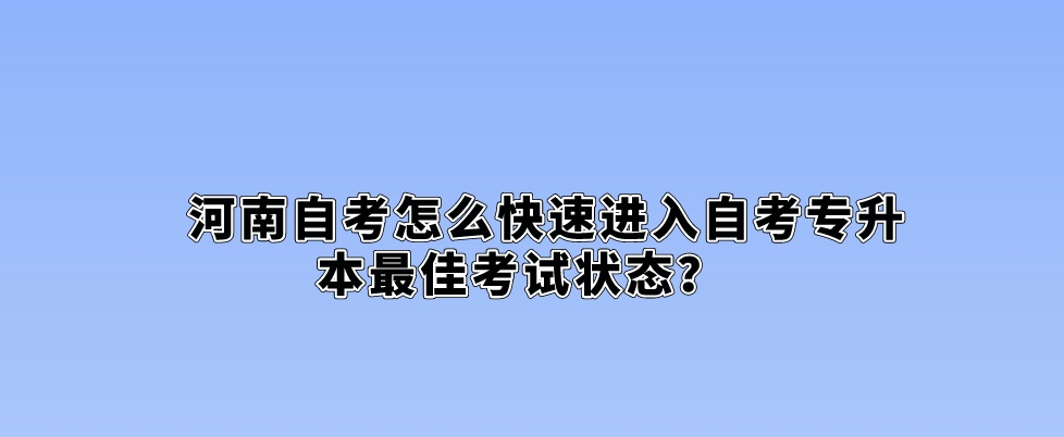 河南自考怎么快速进入自考专升本最佳考试状态？