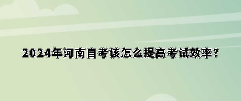 2024年河南自考该怎么提高考试效率?