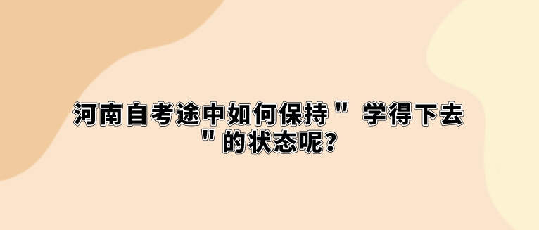 河南自考途中如何保持＂ 学得下去 ＂的状态呢？