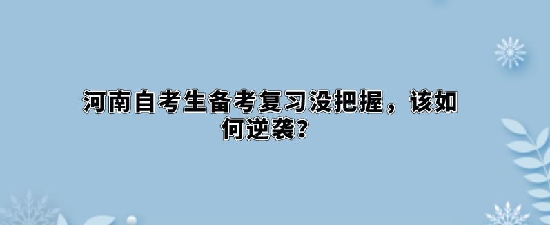 河南自考生备考复习没把握，该如何逆袭？