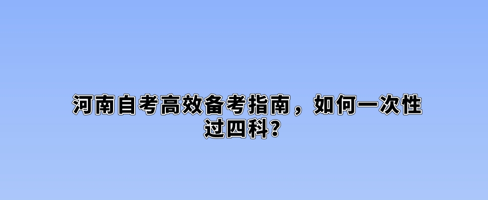 河南自考高效备考指南，如何一次性过四科？