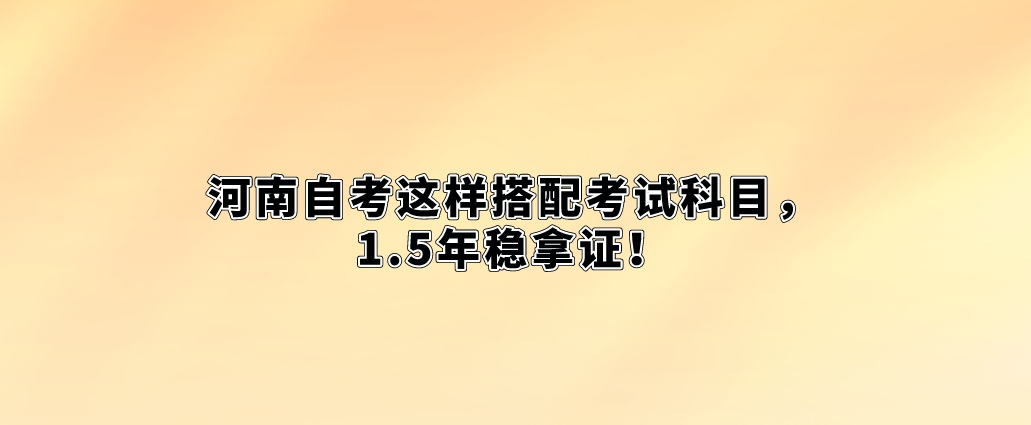 河南自考这样搭配考试科目，1.5年稳拿证！