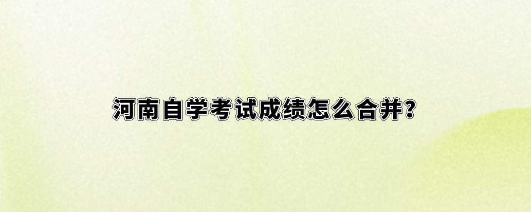 河南自学考试成绩怎么合并？