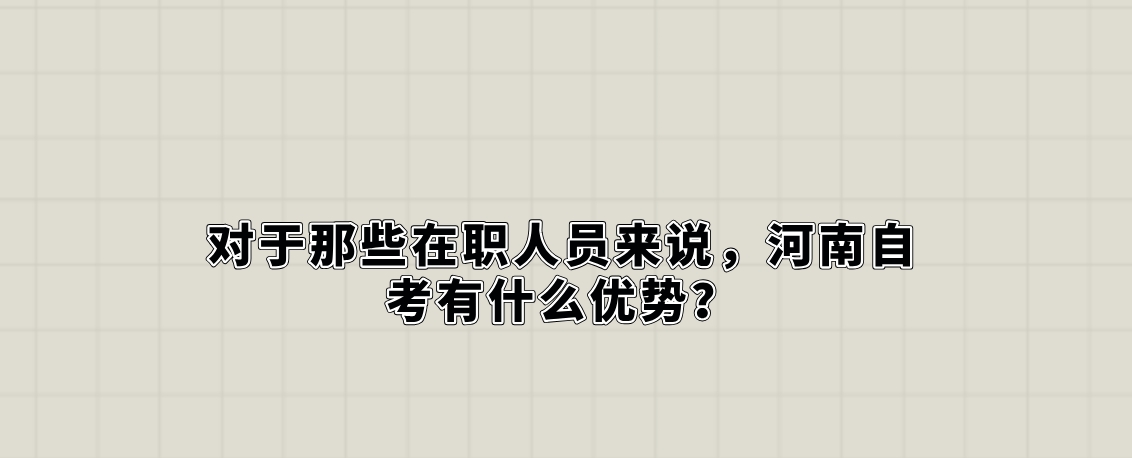 对于那些在职人员来说，河南自考有什么优势？