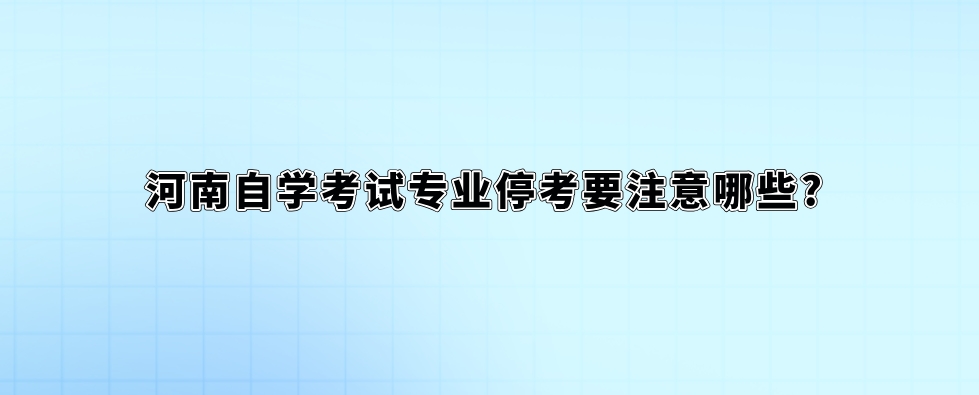 河南自学考试专业停考要注意哪些?