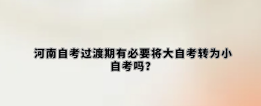 河南自考过渡期有必要将大自考转为小自考吗？